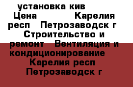   установка кив 125  › Цена ­ 5 000 - Карелия респ., Петрозаводск г. Строительство и ремонт » Вентиляция и кондиционирование   . Карелия респ.,Петрозаводск г.